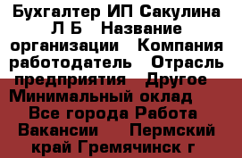 Бухгалтер ИП Сакулина Л.Б › Название организации ­ Компания-работодатель › Отрасль предприятия ­ Другое › Минимальный оклад ­ 1 - Все города Работа » Вакансии   . Пермский край,Гремячинск г.